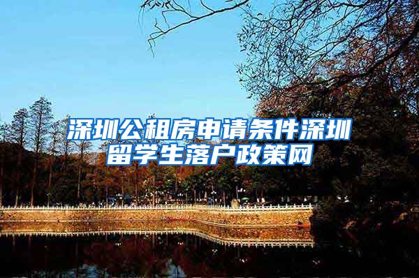 深圳公租房申请条件深圳留学生落户政策网