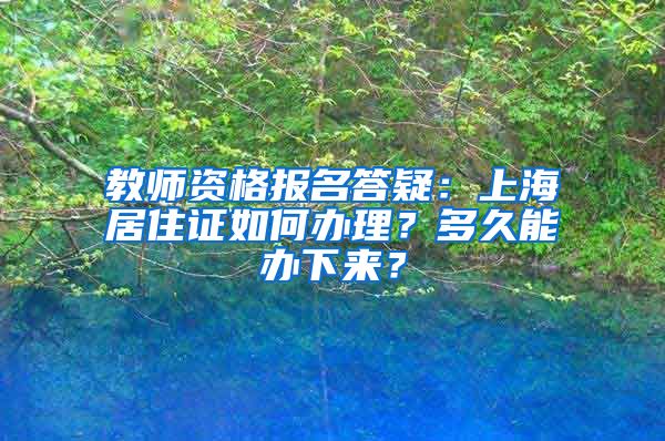 教师资格报名答疑：上海居住证如何办理？多久能办下来？