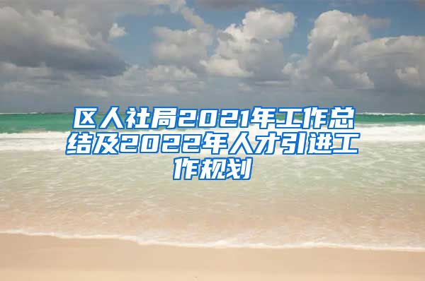 区人社局2021年工作总结及2022年人才引进工作规划