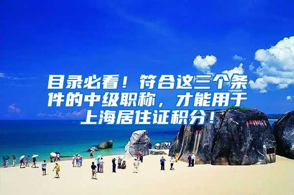 目录必看！符合这三个条件的中级职称，才能用于上海居住证积分！