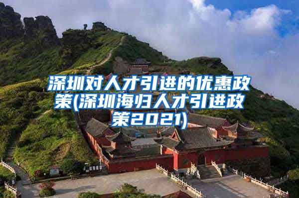 深圳对人才引进的优惠政策(深圳海归人才引进政策2021)