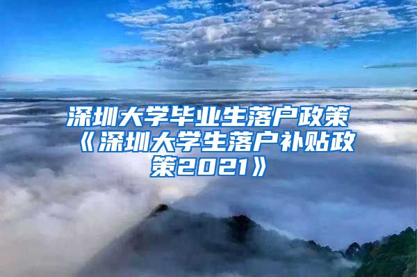 深圳大学毕业生落户政策《深圳大学生落户补贴政策2021》