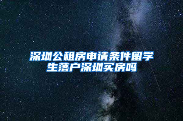 深圳公租房申请条件留学生落户深圳买房吗