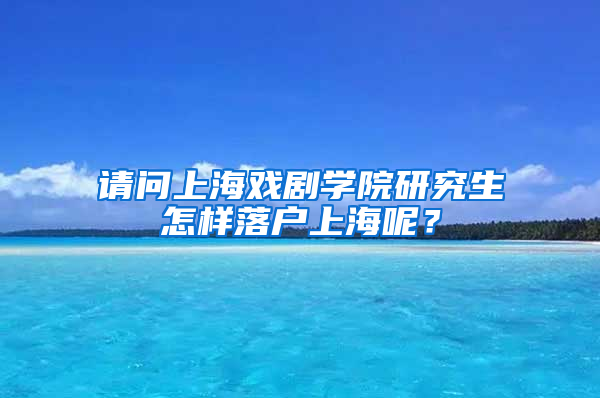请问上海戏剧学院研究生怎样落户上海呢？