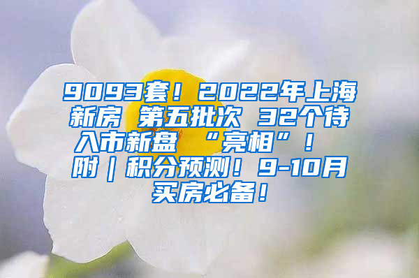 9093套！2022年上海新房 第五批次 32个待入市新盘 “亮相”！ 附｜积分预测！9-10月买房必备！