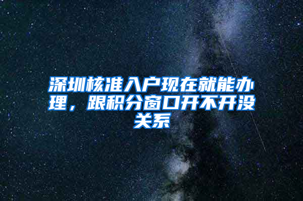 深圳核准入户现在就能办理，跟积分窗口开不开没关系