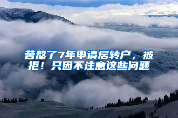 苦熬了7年申请居转户，被拒！只因不注意这些问题