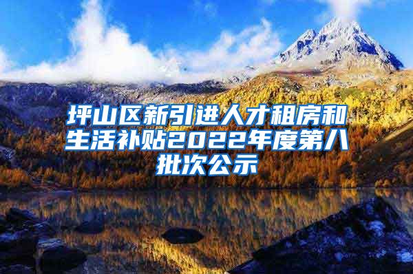 坪山区新引进人才租房和生活补贴2022年度第八批次公示