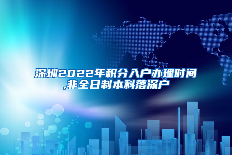 深圳2022年积分入户办理时间,非全日制本科落深户