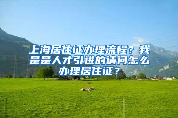 上海居住证办理流程？我是是人才引进的请问怎么办理居住证？