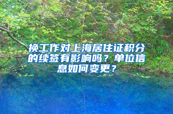 换工作对上海居住证积分的续签有影响吗？单位信息如何变更？