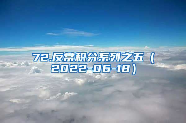 72.反常积分系列之五（2022-06-18）