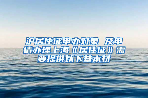 沪居住证申办对象 及申请办理上海《居住证》需要提供以下基本材
