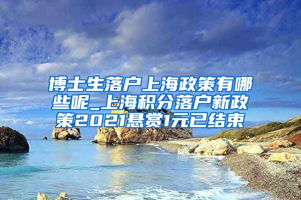博士生落户上海政策有哪些呢_上海积分落户新政策2021悬赏1元已结束