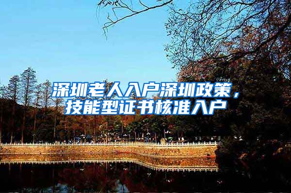 深圳老人入户深圳政策，技能型证书核准入户
