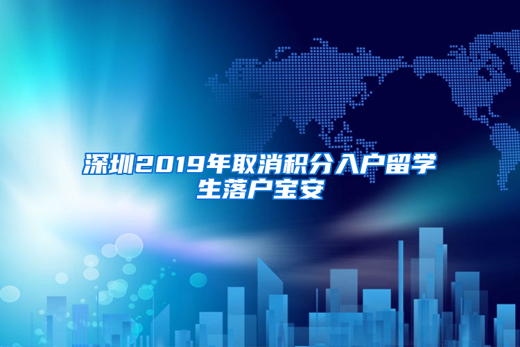 深圳2019年取消积分入户留学生落户宝安