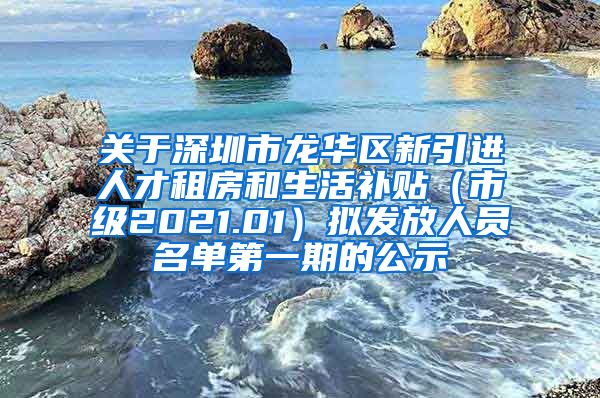 关于深圳市龙华区新引进人才租房和生活补贴（市级2021.01）拟发放人员名单第一期的公示