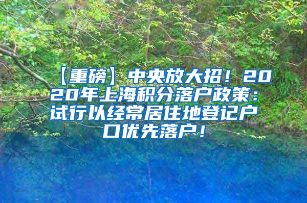 【重磅】中央放大招！2020年上海积分落户政策：试行以经常居住地登记户口优先落户！