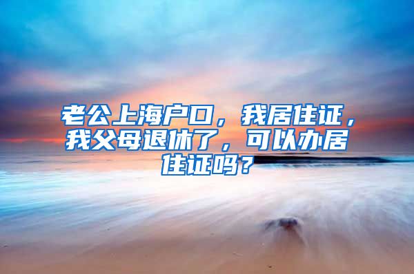 老公上海户口，我居住证，我父母退休了，可以办居住证吗？