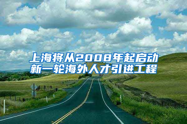 上海将从2008年起启动新一轮海外人才引进工程