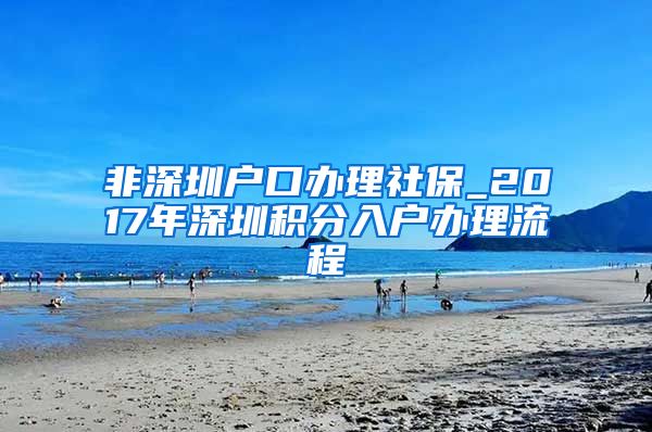 非深圳户口办理社保_2017年深圳积分入户办理流程