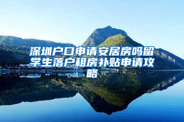 深圳户口申请安居房吗留学生落户租房补贴申请攻略