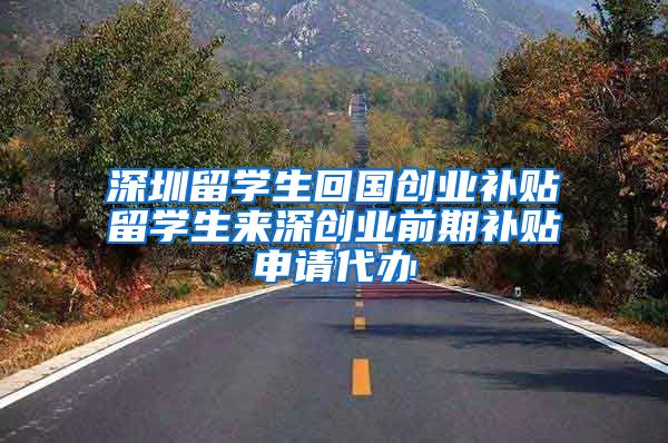 深圳留学生回国创业补贴留学生来深创业前期补贴申请代办