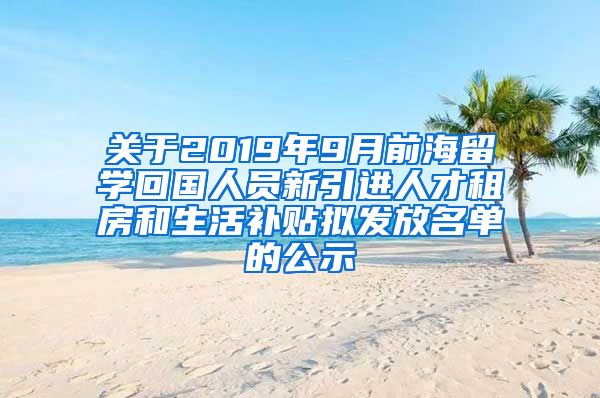 关于2019年9月前海留学回国人员新引进人才租房和生活补贴拟发放名单的公示