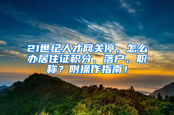 21世纪人才网关停，怎么办居住证积分、落户、职称？附操作指南！