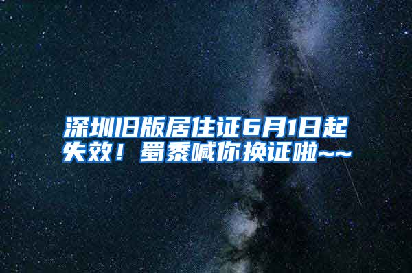 深圳旧版居住证6月1日起失效！蜀黍喊你换证啦~~