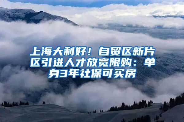 上海大利好！自贸区新片区引进人才放宽限购：单身3年社保可买房