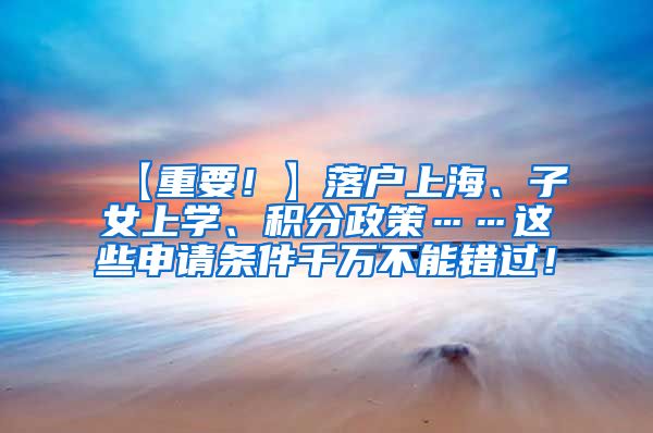 【重要！】落户上海、子女上学、积分政策……这些申请条件千万不能错过！