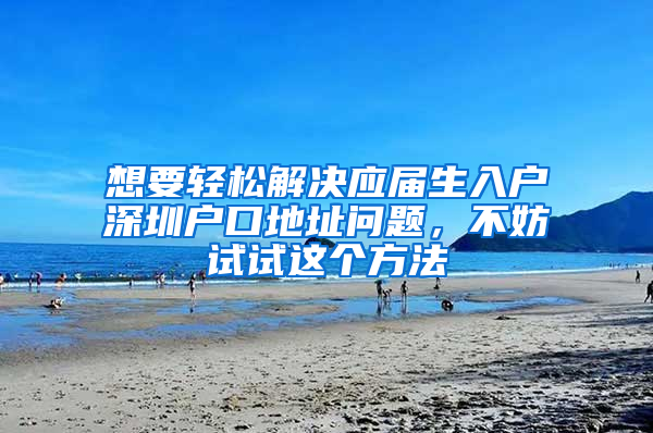 想要轻松解决应届生入户深圳户口地址问题，不妨试试这个方法