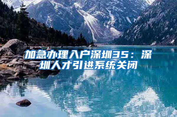 加急办理入户深圳35：深圳人才引进系统关闭