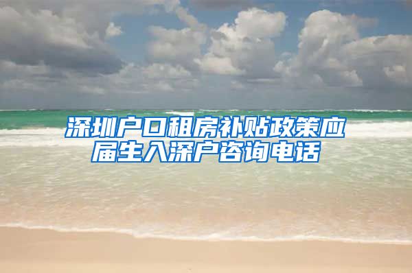 深圳户口租房补贴政策应届生入深户咨询电话