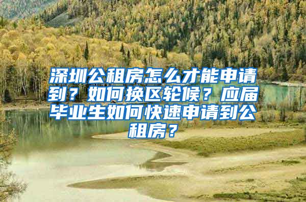 深圳公租房怎么才能申请到？如何换区轮候？应届毕业生如何快速申请到公租房？