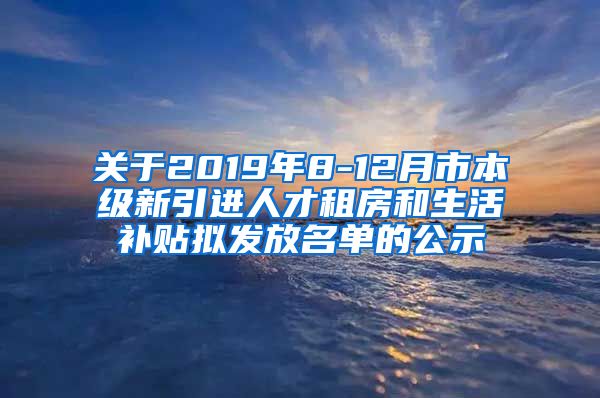 关于2019年8-12月市本级新引进人才租房和生活补贴拟发放名单的公示