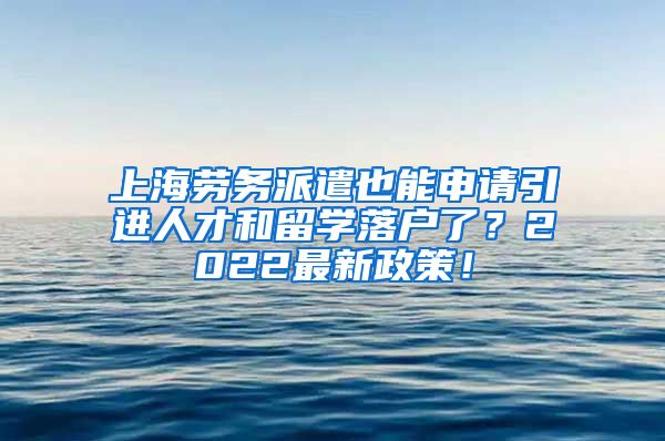 上海劳务派遣也能申请引进人才和留学落户了？2022最新政策！