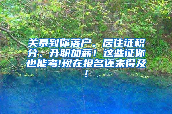 关系到你落户、居住证积分、升职加薪！这些证你也能考!现在报名还来得及!
