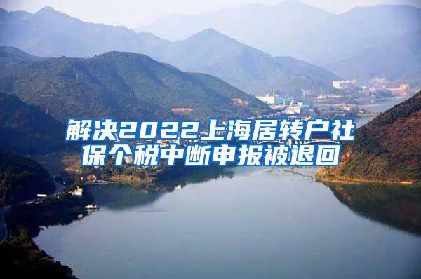 解决2022上海居转户社保个税中断申报被退回