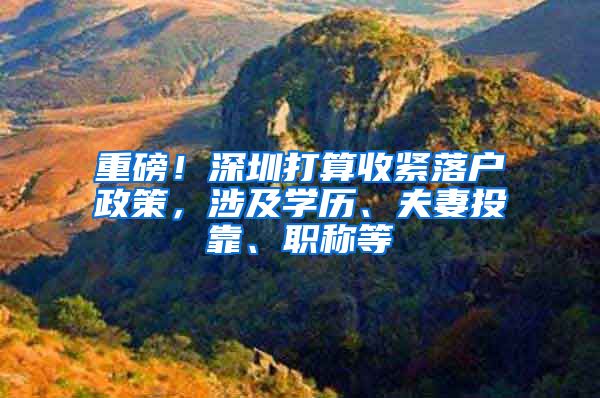 重磅！深圳打算收紧落户政策，涉及学历、夫妻投靠、职称等