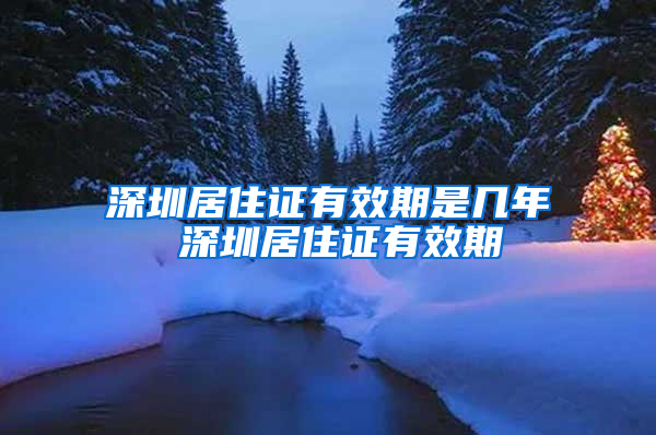 深圳居住证有效期是几年 深圳居住证有效期