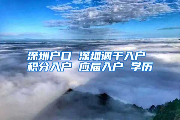 深圳户口 深圳调干入户 积分入户 应届入户 学历