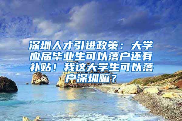 深圳人才引进政策：大学应届毕业生可以落户还有补贴！我这大学生可以落户深圳嘛？