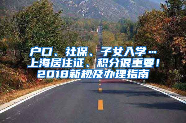 户口、社保、子女入学…上海居住证、积分很重要！2018新规及办理指南