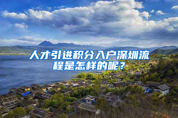 人才引进积分入户深圳流程是怎样的呢？