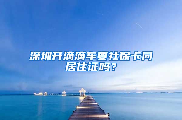 深圳开滴滴车要社保卡同居住证吗？