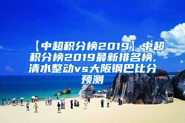 【中超积分榜2019】中超积分榜2019最新排名榜,清水整动vs大阪钢巴比分预测