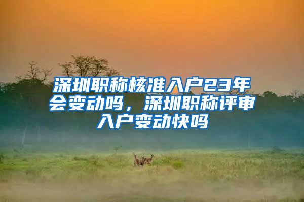 深圳职称核准入户23年会变动吗，深圳职称评审入户变动快吗