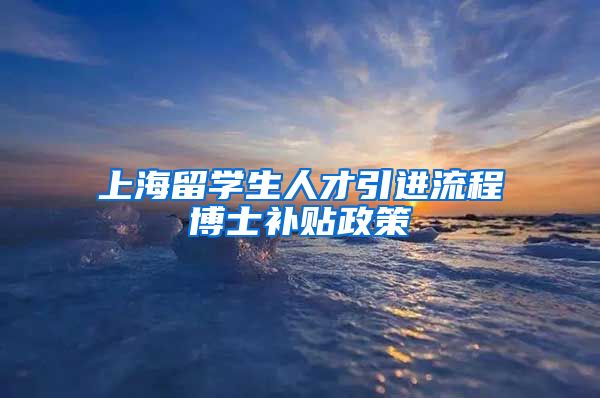 上海留学生人才引进流程博士补贴政策